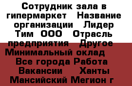 Сотрудник зала в гипермаркет › Название организации ­ Лидер Тим, ООО › Отрасль предприятия ­ Другое › Минимальный оклад ­ 1 - Все города Работа » Вакансии   . Ханты-Мансийский,Мегион г.